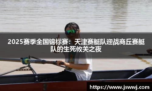 2025赛季全国锦标赛：天津赛艇队迎战商丘赛艇队的生死攸关之夜