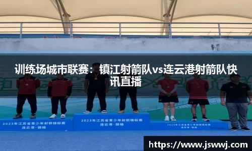 训练场城市联赛：镇江射箭队vs连云港射箭队快讯直播