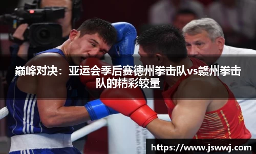 巅峰对决：亚运会季后赛德州拳击队vs赣州拳击队的精彩较量