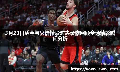 3月23日活塞与火箭精彩对决录像回顾全场精彩瞬间分析
